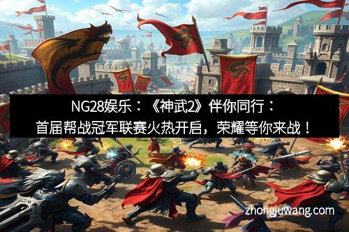 NG28娱乐：《神武2》伴你同行：首届帮战冠军联赛火热开启，荣耀等你来战！