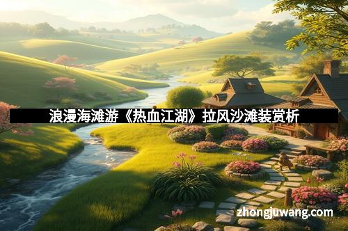 浪漫海滩游《热血江湖》拉风沙滩装赏析