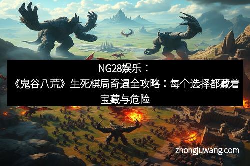 NG28娱乐：《鬼谷八荒》生死棋局奇遇全攻略：每个选择都藏着宝藏与危险